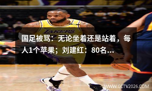 国足被骂：无论坐着还是站着，每人1个苹果；刘建红：80名球员应该被替换