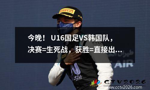 今晚！ U16国足VS韩国队，决赛=生死战，获胜=直接出线，央视直播