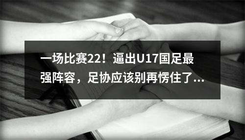 一场比赛22！逼出U17国足最强阵容，足协应该别再愣住了，赶快与植村健一续约吧。
