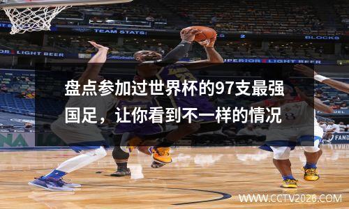 盘点参加过世界杯的97支最强国足，让你看到不一样的情况