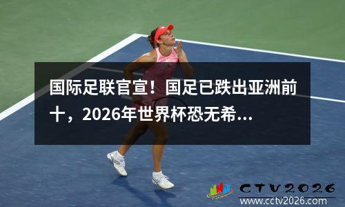 国际足联官宣！国足已跌出亚洲前十，2026年世界杯恐无希望。