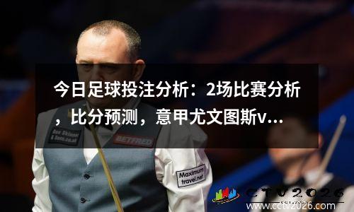 今日足球投注分析：2场比赛分析，比分预测，意甲尤文图斯vs 帕尔马