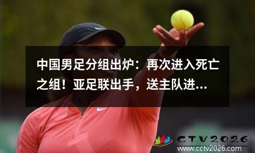 中国男足分组出炉：再次进入死亡之组！亚足联出手，送主队进8强