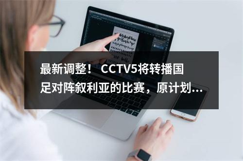 最新调整！ CCTV5将转播国足对阵叙利亚的比赛，原计划是重点关注国奥对阵马尔代夫的比赛。
