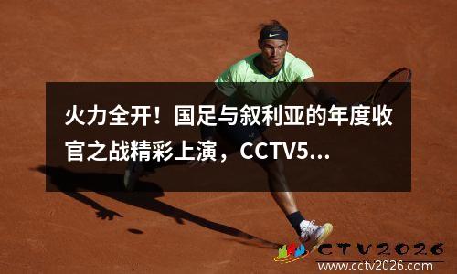 火力全开！国足与叙利亚的年度收官之战精彩上演，CCTV5全程直播