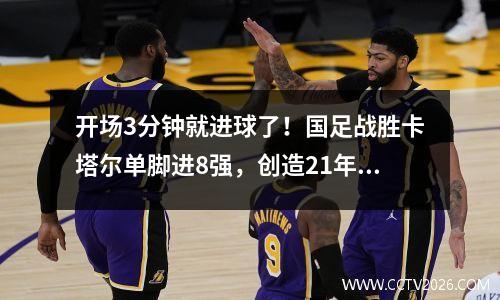 开场3分钟就进球了！国足战胜卡塔尔单脚进8强，创造21年历史
