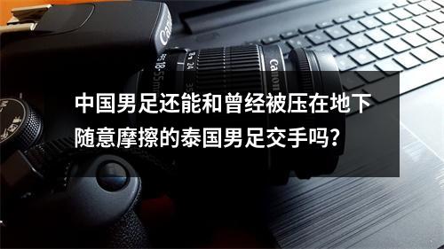 中国男足还能和曾经被压在地下随意摩擦的泰国男足交手吗？