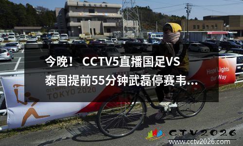 今晚！ CCTV5直播国足VS泰国提前55分钟武磊停赛韦世豪等上场