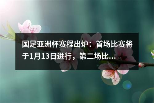 国足亚洲杯赛程出炉：首场比赛将于1月13日进行，第二场比赛黄金时段进行，8强对手揭晓。