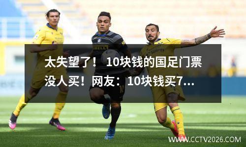 太失望了！ 10块钱的国足门票没人买！网友：10块钱买7个鸡蛋还好