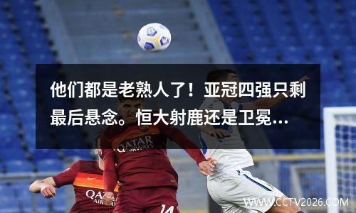 他们都是老熟人了！亚冠四强只剩最后悬念。恒大射鹿还是卫冕冠军继续晋级？