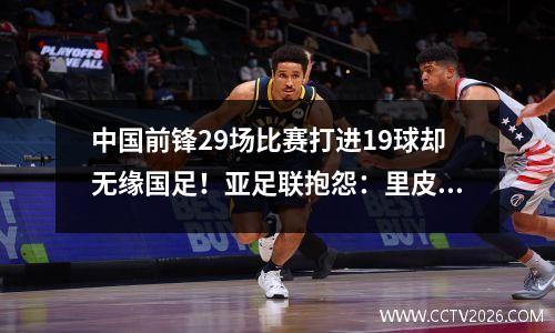 中国前锋29场比赛打进19球却无缘国足！亚足联抱怨：里皮应该带他