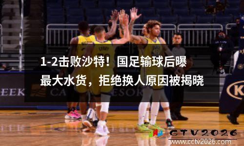 1-2击败沙特！国足输球后曝最大水货，拒绝换人原因被揭晓