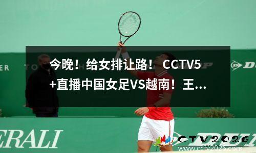 今晚！给女排让路！ CCTV5+直播中国女足VS越南！王霜缺席，孙文督战