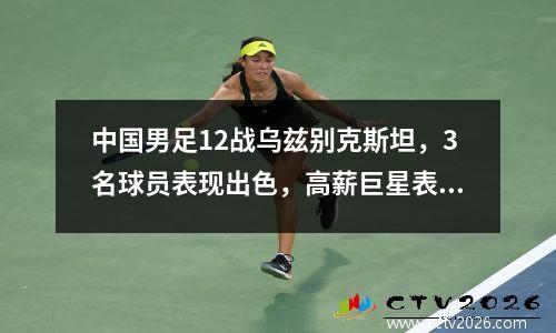 中国男足12战乌兹别克斯坦，3名球员表现出色，高薪巨星表现最佳