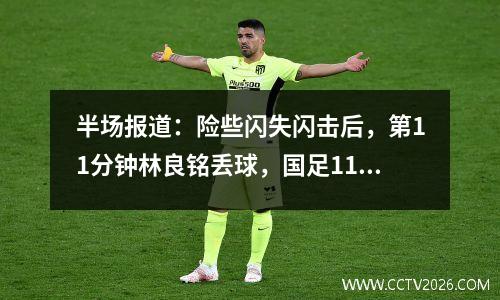 半场报道：险些闪失闪击后，第11分钟林良铭丢球，国足11马来西亚队林良铭扳平比分。