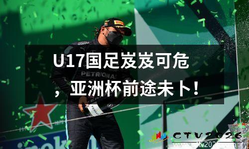 U17国足岌岌可危，亚洲杯前途未卜！