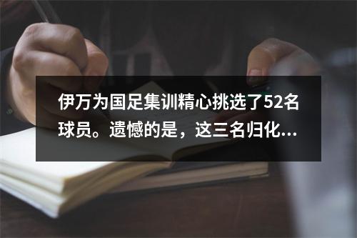 伊万为国足集训精心挑选了52名球员。遗憾的是，这三名归化球员没有入选。