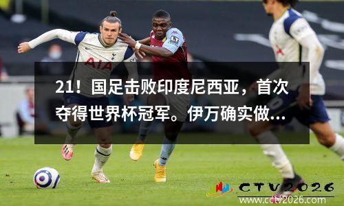 21！国足击败印度尼西亚，首次夺得世界杯冠军。伊万确实做到了