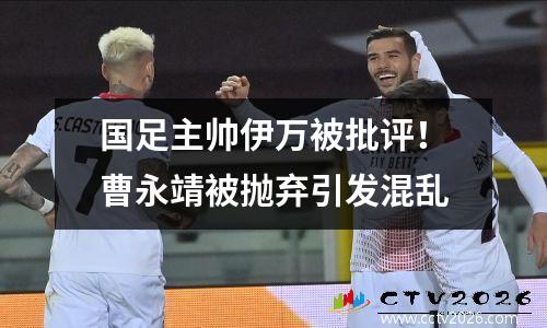 国足主帅伊万被批评！曹永靖被抛弃引发混乱