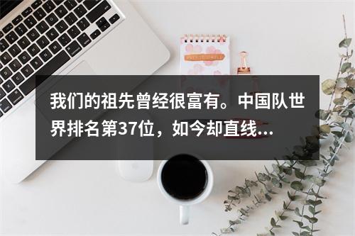 我们的祖先曾经很富有。中国队世界排名第37位，如今却直线下滑50位！
