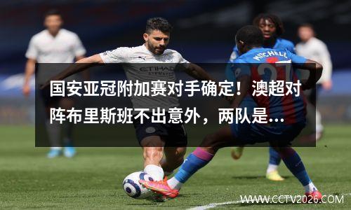 国安亚冠附加赛对手确定！澳超对阵布里斯班不出意外，两队是老熟人
