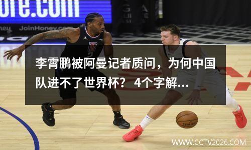李霄鹏被阿曼记者质问，为何中国队进不了世界杯？ 4个字解决