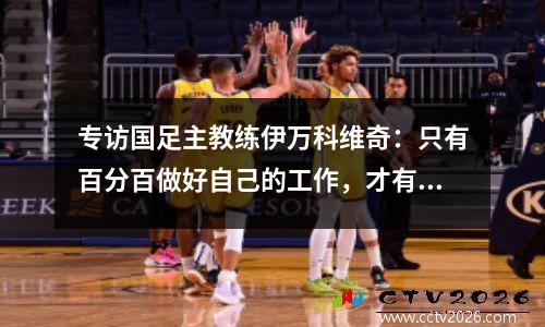 专访国足主教练伊万科维奇：只有百分百做好自己的工作，才有运气