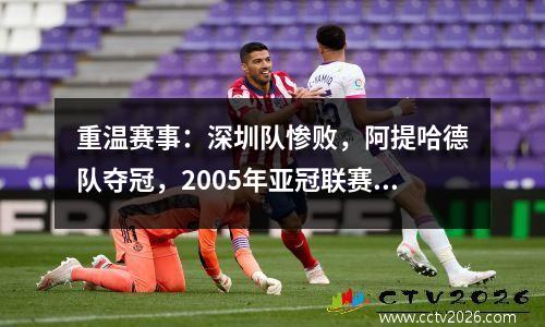 重温赛事：深圳队惨败，阿提哈德队夺冠，2005年亚冠联赛落下帷幕。