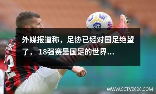 外媒报道称，足协已经对国足绝望了。 18强赛是国足的世界杯吗？