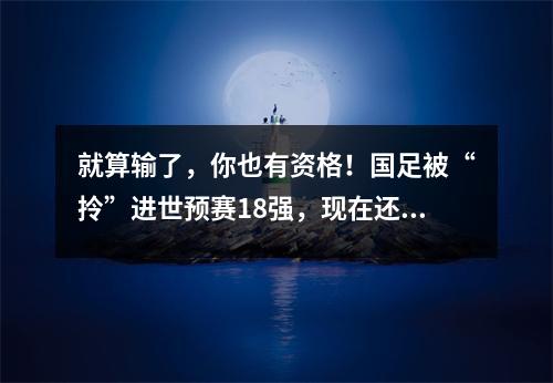 就算输了，你也有资格！国足被“拎”进世预赛18强，现在还要靠“自己”