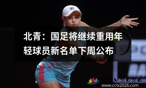 北青：国足将继续重用年轻球员新名单下周公布