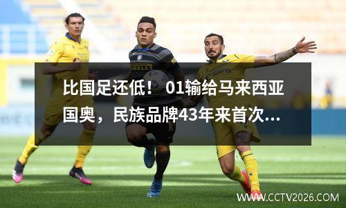 比国足还低！ 01输给马来西亚国奥，民族品牌43年来首次输给对手