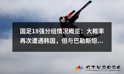 国足18强分组情况概览：大概率再次遭遇韩国，但与巴勒斯坦无缘