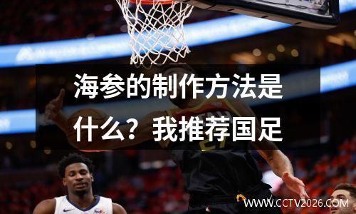 海参的制作方法是什么？我推荐国足