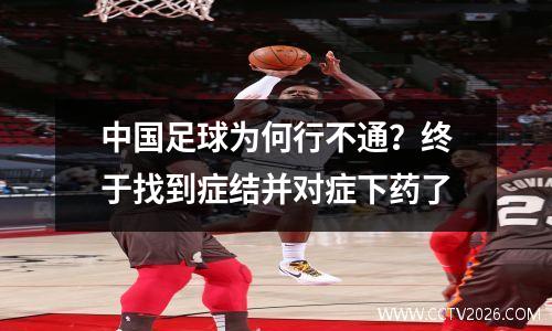 中国足球为何行不通？终于找到症结并对症下药了
