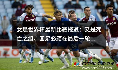 女足世界杯最新比赛报道：又是死亡之组。国足必须在最后一轮对阵英格兰队的比赛中赢下2球才能确保出线。