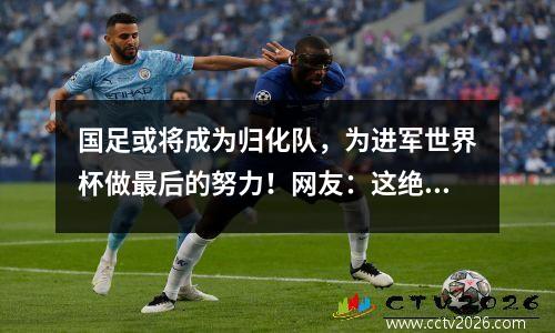 国足或将成为归化队，为进军世界杯做最后的努力！网友：这绝对是走错路了