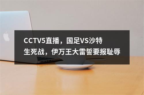 CCTV5直播，国足VS沙特生死战，伊万王大雷誓要报耻辱