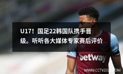 U17！国足22韩国队携手晋级。听听各大媒体专家赛后评价