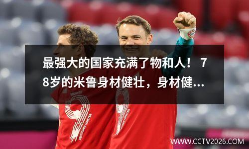 最强大的国家充满了物和人！ 78岁的米鲁身材健壮，身材健壮，而齐洪慎思出狱多年后也难掩憔悴的面容。