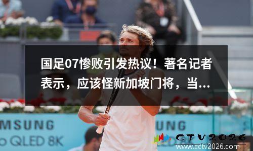 国足07惨败引发热议！著名记者表示，应该怪新加坡门将，当时即使被淘汰也没关系