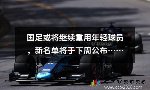 国足或将继续重用年轻球员，新名单将于下周公布……