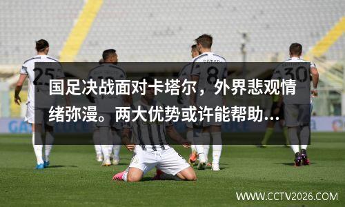 国足决战面对卡塔尔，外界悲观情绪弥漫。两大优势或许能帮助国足克敌制胜。