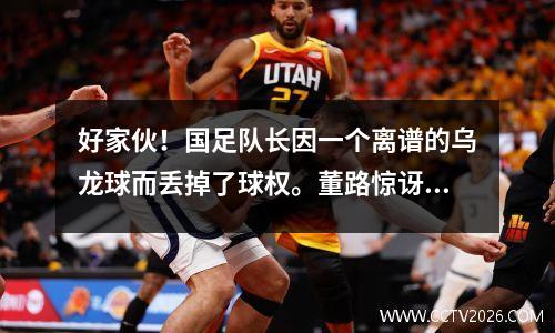 好家伙！国足队长因一个离谱的乌龙球而丢掉了球权。董路惊讶得脱口而出：“全！”