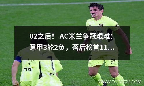 02之后！ AC米兰争冠艰难：意甲3轮2负，落后榜首11分，联赛+欧冠无缘