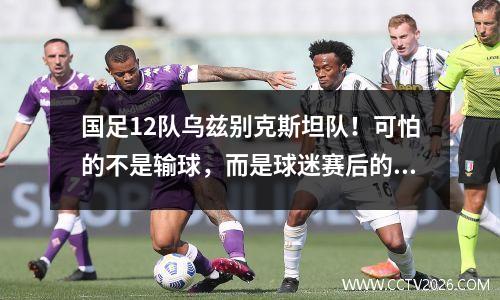 国足12队乌兹别克斯坦队！可怕的不是输球，而是球迷赛后的态度