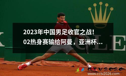 2023年中国男足收官之战！ 02热身赛输给阿曼，亚洲杯继续随王子学习