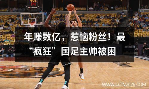 年赚数亿，惹恼粉丝！最“疯狂”国足主帅被困