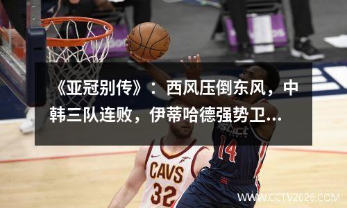 《亚冠别传》：西风压倒东风，中韩三队连败，伊蒂哈德强势卫冕